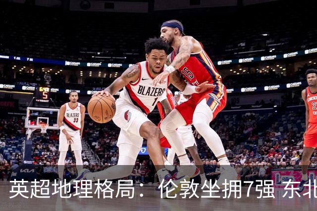 英超地理格局：伦敦坐拥7强 东北独苗行程远